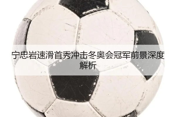 宁忠岩速滑首秀冲击冬奥会冠军前景深度解析
