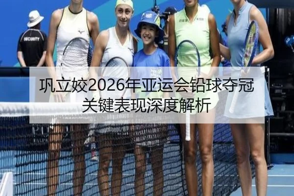 巩立姣2026年亚运会铅球夺冠关键表现深度解析