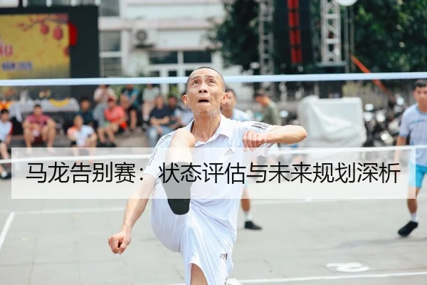 马龙告别赛：状态评估与未来规划深析